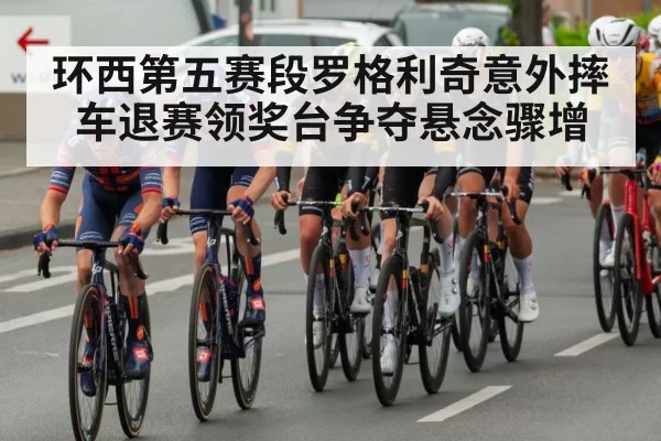 环西第五赛段罗格利奇意外摔车退赛领奖台争夺悬念骤增