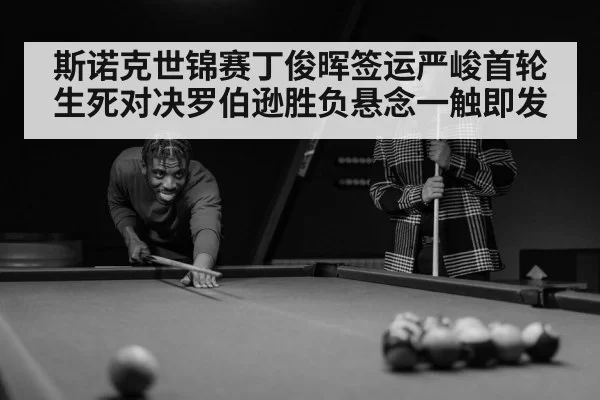 斯诺克世锦赛丁俊晖签运严峻首轮生死对决罗伯逊胜负悬念一触即发