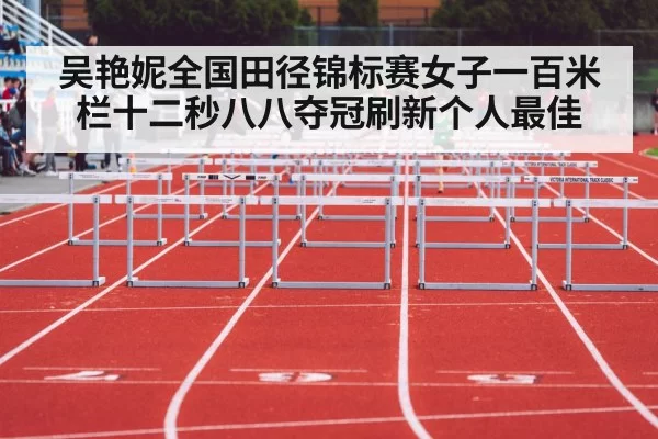 吴艳妮全国田径锦标赛女子一百米栏十二秒八八夺冠刷新个人最佳
