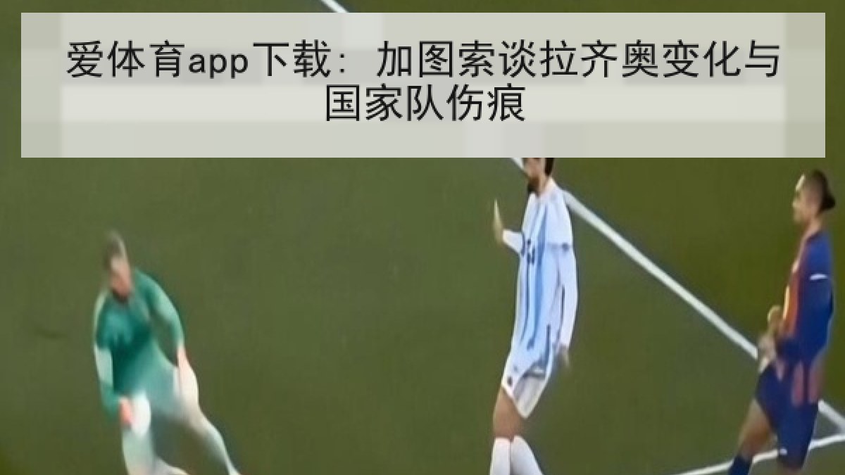 爱体育app下载: 加图索谈拉齐奥变化与国家队伤痕