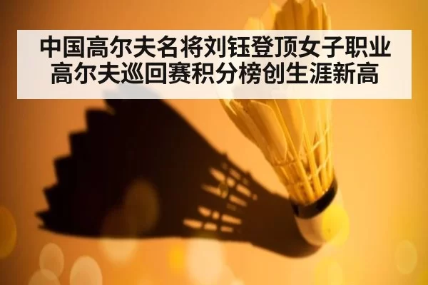 中国高尔夫名将刘钰登顶女子职业高尔夫巡回赛积分榜创生涯新高