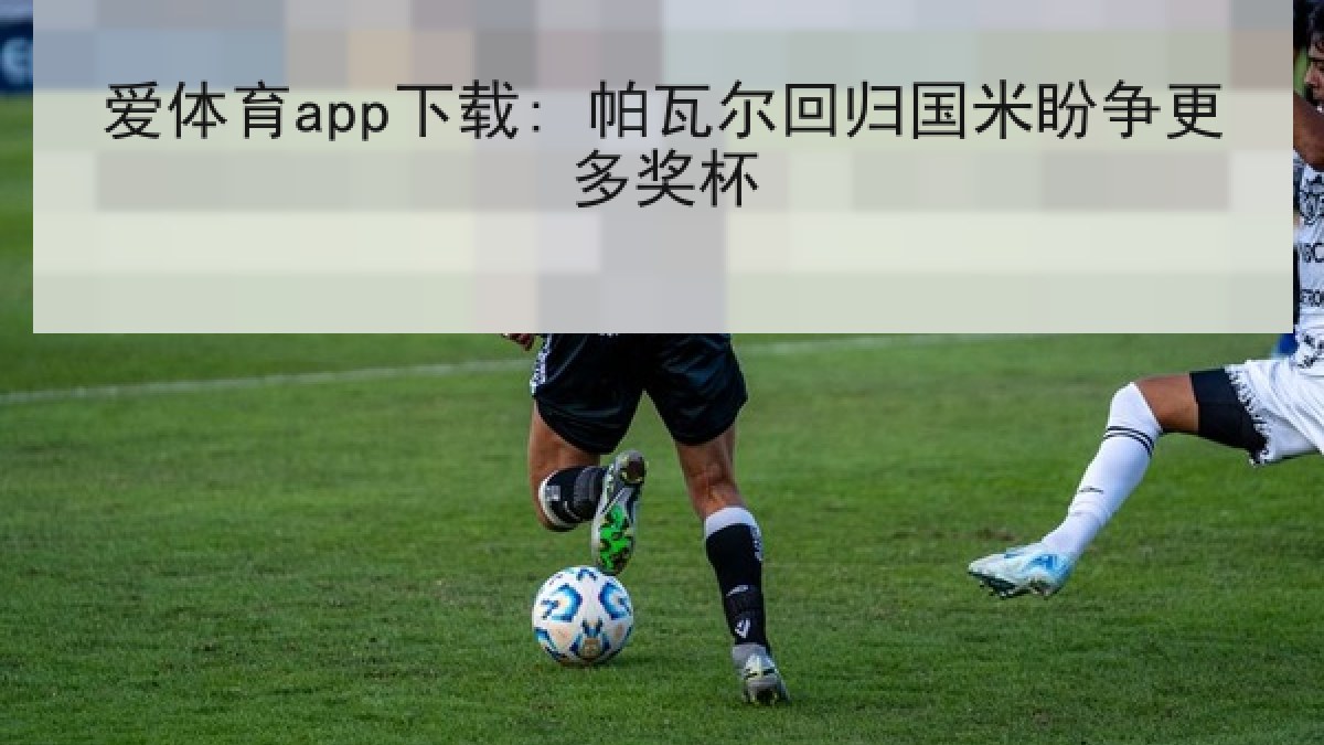 爱体育app下载: 帕瓦尔回归国米盼争更多奖杯 爱体育app下载: 帕瓦尔回归国米盼争更多奖杯