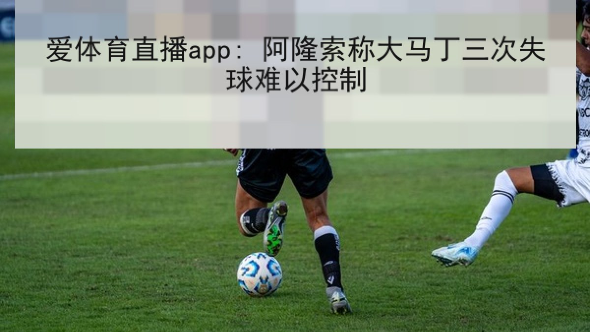 爱体育直播app: 阿隆索称大马丁三次失球难以控制 爱体育直播app: 阿隆索称大马丁三次失球难以控制