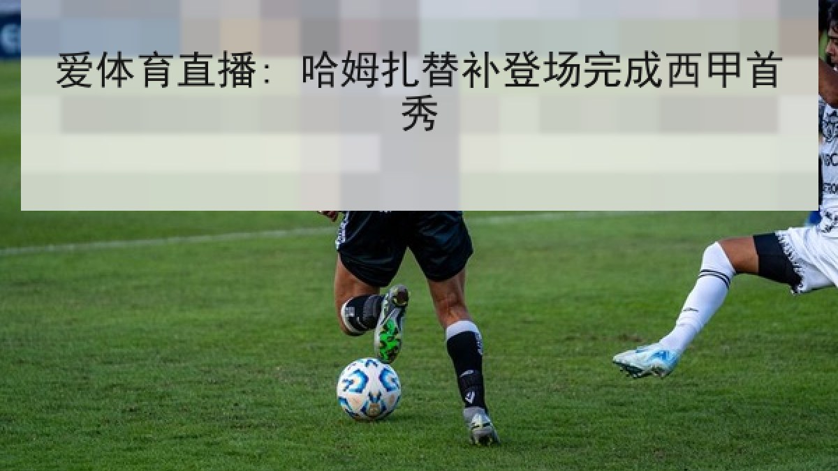 爱体育直播: 哈姆扎替补登场完成西甲首秀