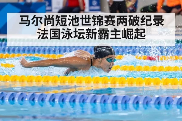 马尔尚短池世锦赛两破纪录法国泳坛新霸主崛起
