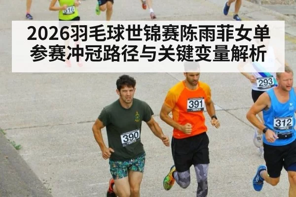 2026羽毛球世锦赛陈雨菲女单参赛冲冠路径与关键变量解析