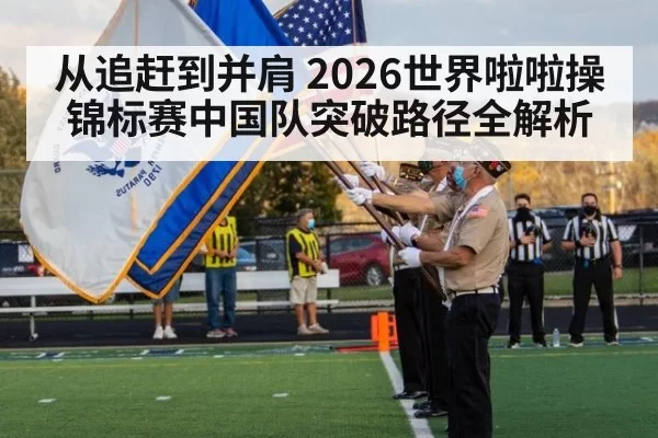 从追赶到并肩 2026世界啦啦操锦标赛中国队突破路径全解析